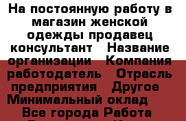 На постоянную работу в магазин женской одежды продавец-консультант › Название организации ­ Компания-работодатель › Отрасль предприятия ­ Другое › Минимальный оклад ­ 1 - Все города Работа » Вакансии   . Крым,Бахчисарай